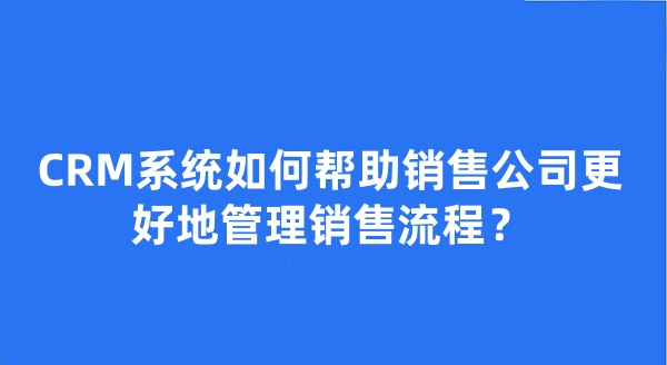 CRM系統(tǒng)如何幫助銷售公司更好地管理銷售流程？