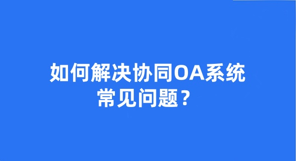 如何解決協(xié)同OA系統(tǒng)常見問題？