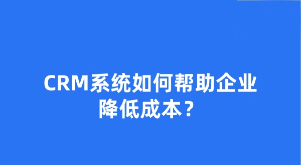 CRM系統(tǒng)如何幫助企業(yè)降低成本？