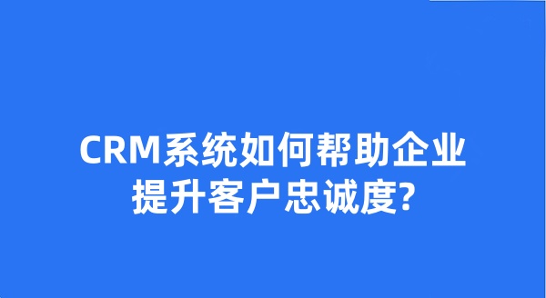 CRM系統(tǒng)如何幫助企業(yè)提升客戶忠誠度?