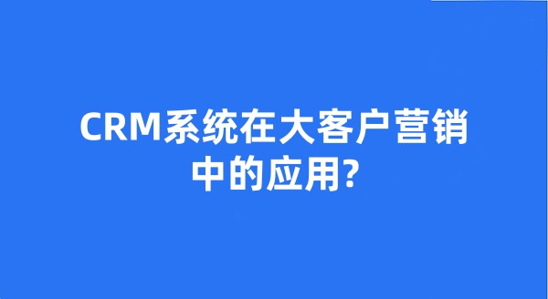 CRM系統(tǒng)在大客戶營銷中的應用?